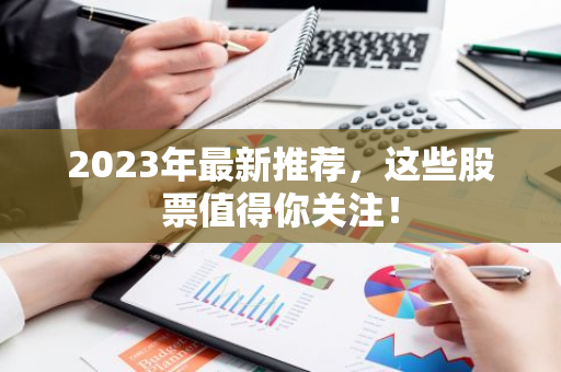 2023年最新推荐，这些股票值得你关注！