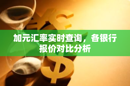 加元汇率实时查询，各银行报价对比分析