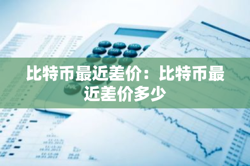 比特币最近差价：比特币最近差价多少