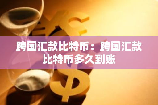 跨国汇款比特币:跨国汇款比特币多久到账-第1张图片-智财锋资讯网 跨国汇款比特币:跨国汇款比特币多久到账-第1张图片-智财锋资讯网