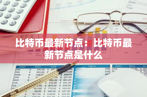 比特币最新节点：比特币最新节点是什么
