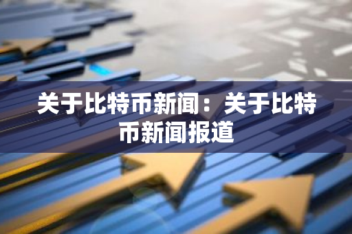 关于比特币新闻：关于比特币新闻报道-第1张图片-智财锋资讯网