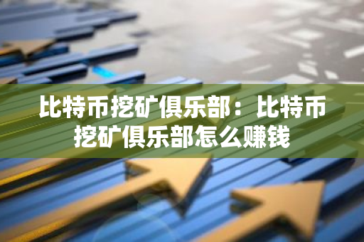 比特币挖矿俱乐部：比特币挖矿俱乐部怎么赚钱-第1张图片-智财锋资讯网