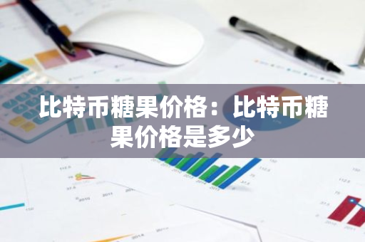 比特币糖果价格：比特币糖果价格是多少