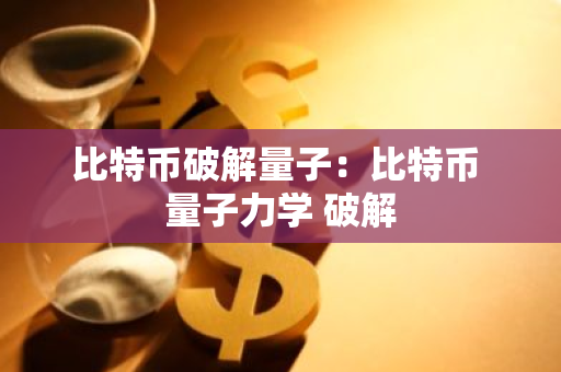 比特币破解量子：比特币 量子力学 破解