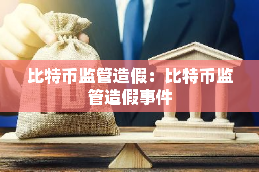 比特币监管造假：比特币监管造假事件-第1张图片-智财锋资讯网