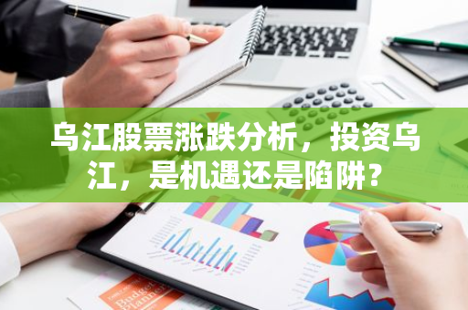 乌江股票涨跌分析，投资乌江，是机遇还是陷阱？