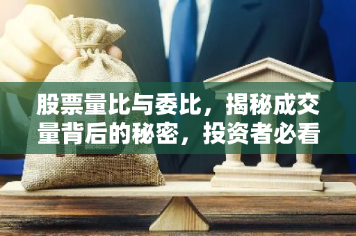 股票量比与委比，揭秘成交量背后的秘密，投资者必看！