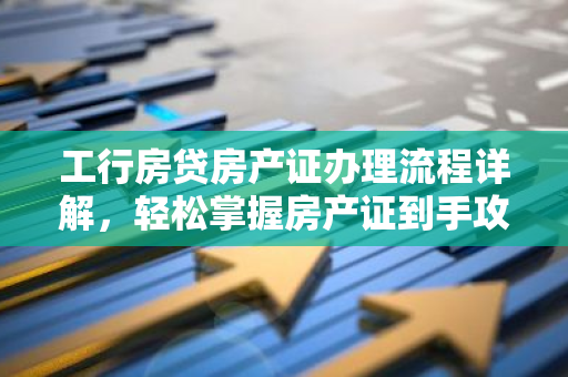 工行房贷房产证办理流程详解，轻松掌握房产证到手攻略！