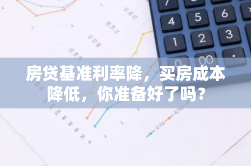 房贷基准利率降，买房成本降低，你准备好了吗？