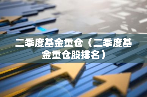 二季度基金重仓（二季度基金重仓股排名）-第1张图片-智财锋资讯网