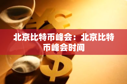 北京比特币峰会：北京比特币峰会时间