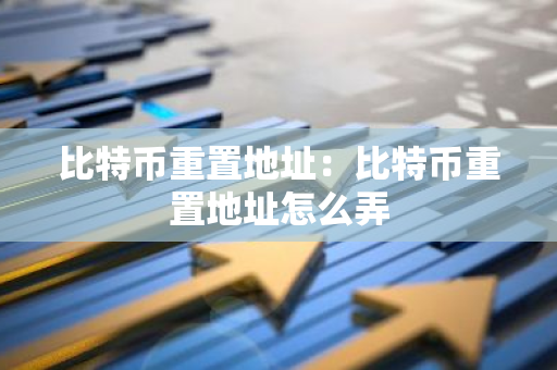比特币重置地址：比特币重置地址怎么弄-第1张图片-智财锋资讯网