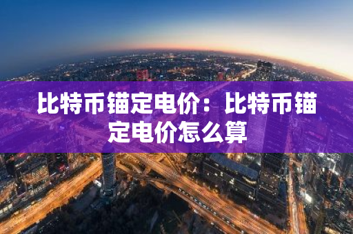 比特币锚定电价：比特币锚定电价怎么算-第1张图片-智财锋资讯网