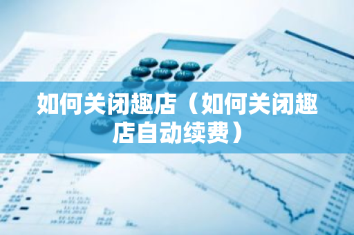 如何关闭趣店（如何关闭趣店自动续费）-第1张图片-智财锋资讯网