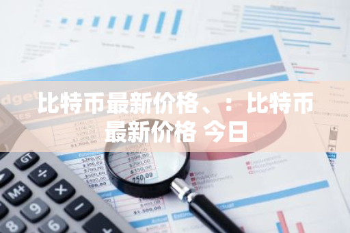比特币最新价格、：比特币最新价格 今日