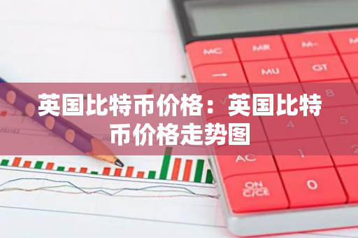 英国比特币价格：英国比特币价格走势图