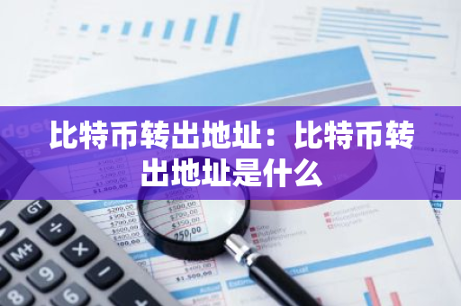 比特币转出地址：比特币转出地址是什么-第1张图片-智财锋资讯网