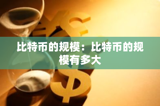 比特币的规模:比特币的规模有多大-第1张图片-智财锋资讯网 比特币的规模:比特币的规模有多大-第1张图片-智财锋资讯网