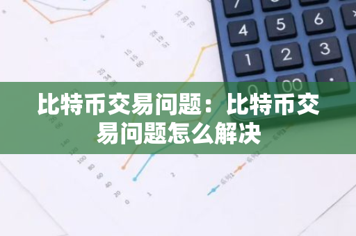 比特币交易问题:比特币交易问题怎么解决-第1张图片-智财锋资讯网 比特币交易问题:比特币交易问题怎么解决-第1张图片-智财锋资讯网
