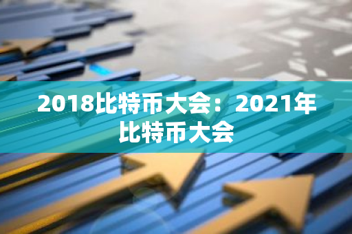 2018比特币大会：2021年比特币大会