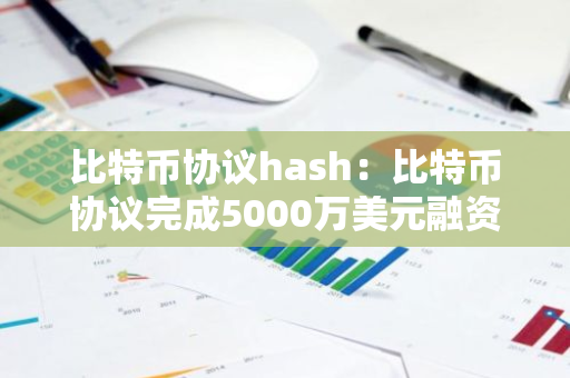 比特币协议hash：比特币协议完成5000万美元融资-第1张图片-智财锋资讯网