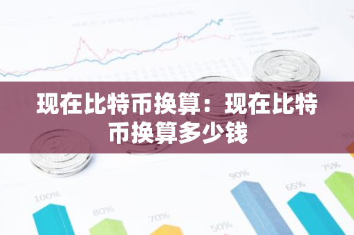 现在比特币换算：现在比特币换算多少钱-第1张图片-智财锋资讯网