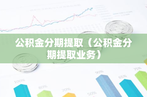 公积金分期提取（公积金分期提取业务）-第1张图片-智财锋资讯网
