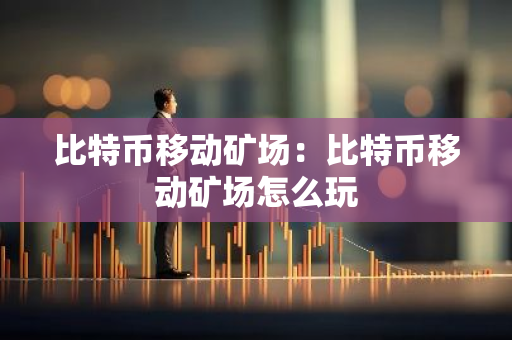 比特币移动矿场：比特币移动矿场怎么玩