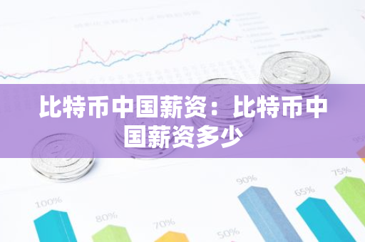 比特币中国薪资：比特币中国薪资多少