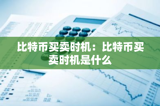 比特币买卖时机：比特币买卖时机是什么-第1张图片-智财锋资讯网