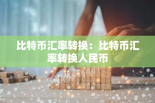 比特币汇率转换：比特币汇率转换人民币-第1张图片-智财锋资讯网