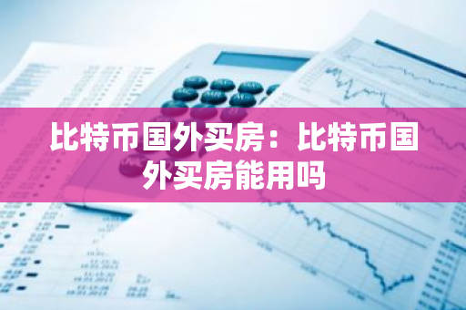 比特币国外买房：比特币国外买房能用吗-第1张图片-智财锋资讯网