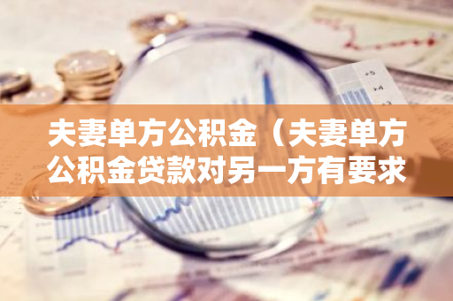 夫妻单方公积金（夫妻单方公积金贷款对另一方有要求吗）-第1张图片-智财锋资讯网