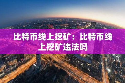 比特币线上挖矿：比特币线上挖矿违法吗-第1张图片-智财锋资讯网