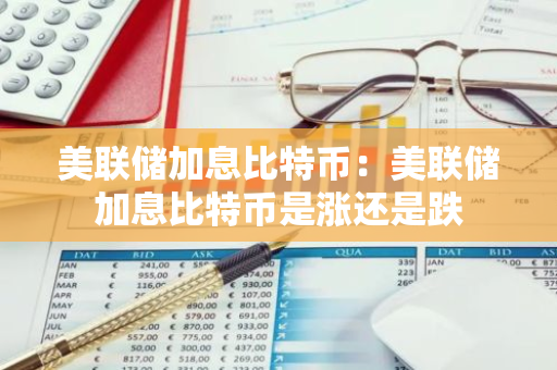 美联储加息比特币：美联储加息比特币是涨还是跌-第1张图片-智财锋资讯网