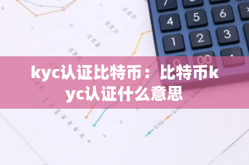 kyc认证比特币：比特币kyc认证什么意思