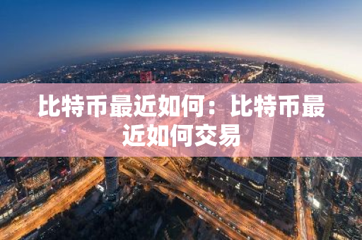 比特币最近如何：比特币最近如何交易