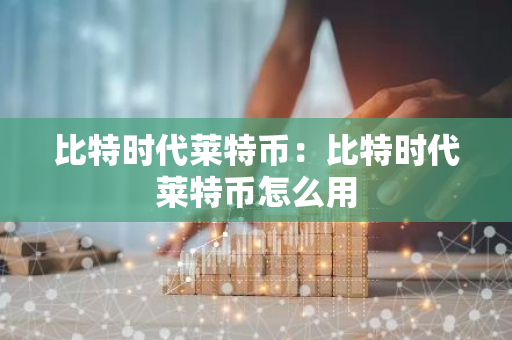 比特时代莱特币：比特时代莱特币怎么用