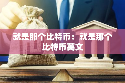 就是那个比特币：就是那个比特币英文