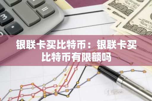 银联卡买比特币：银联卡买比特币有限额吗