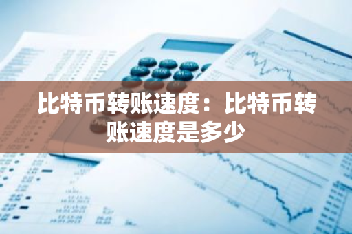 比特币转账速度：比特币转账速度是多少