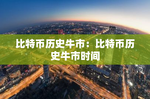 比特币历史牛市：比特币历史牛市时间