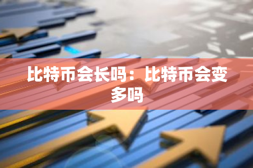 比特币会长吗：比特币会变多吗-第1张图片-智财锋资讯网
