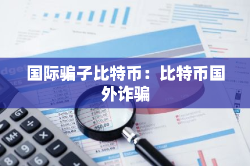国际骗子比特币：比特币国外诈骗-第1张图片-智财锋资讯网