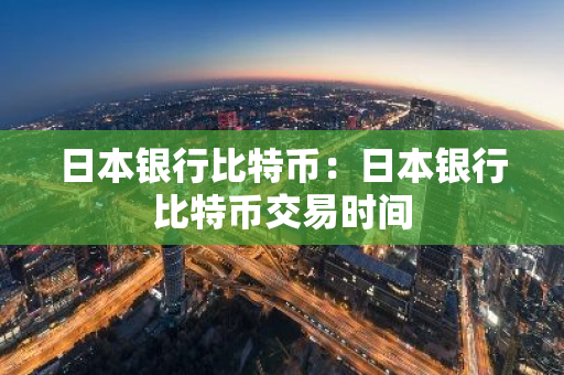 日本银行比特币：日本银行比特币交易时间-第1张图片-智财锋资讯网