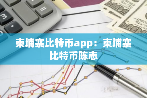 柬埔寨比特币app：柬埔寨比特币陈志