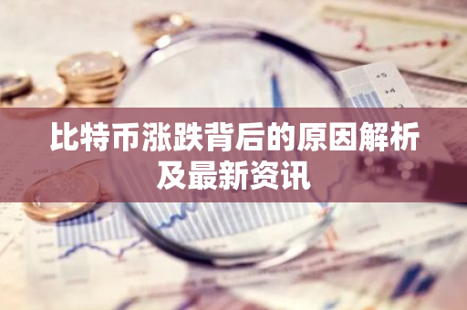 比特币涨跌背后的原因解析及最新资讯