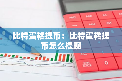 比特蛋糕提币：比特蛋糕提币怎么提现