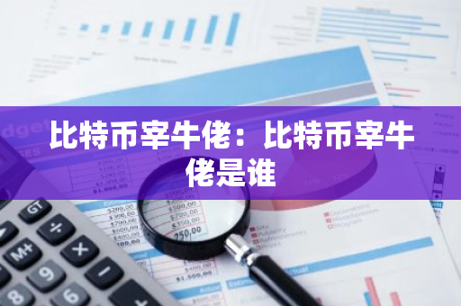 比特币宰牛佬:比特币宰牛佬是谁-第1张图片-智财锋资讯网 比特币宰牛佬:比特币宰牛佬是谁-第1张图片-智财锋资讯网